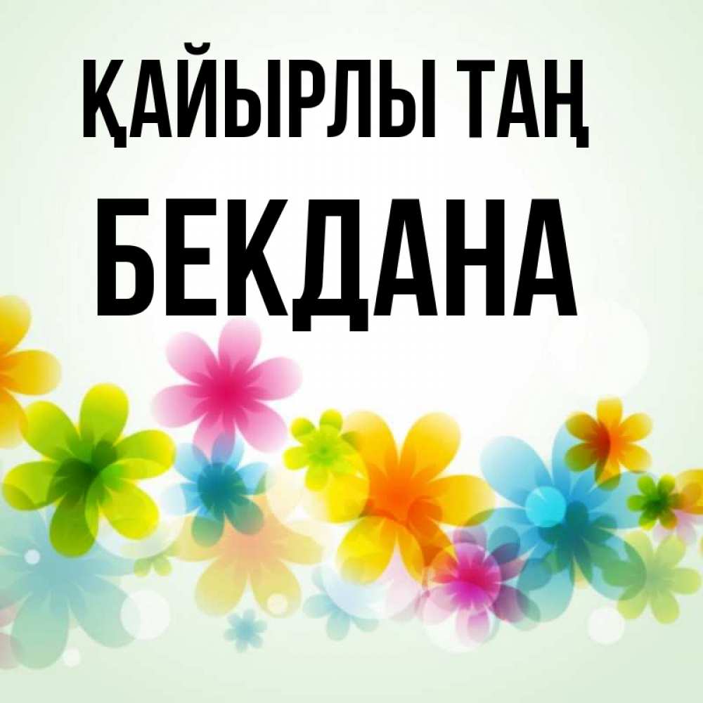 Күн сайын ашық хат с именем, БЕКДАНА Қайырлы таң позитивные цветочки Онлайн тегін жүктеп алу тілектері бар керемет карта 