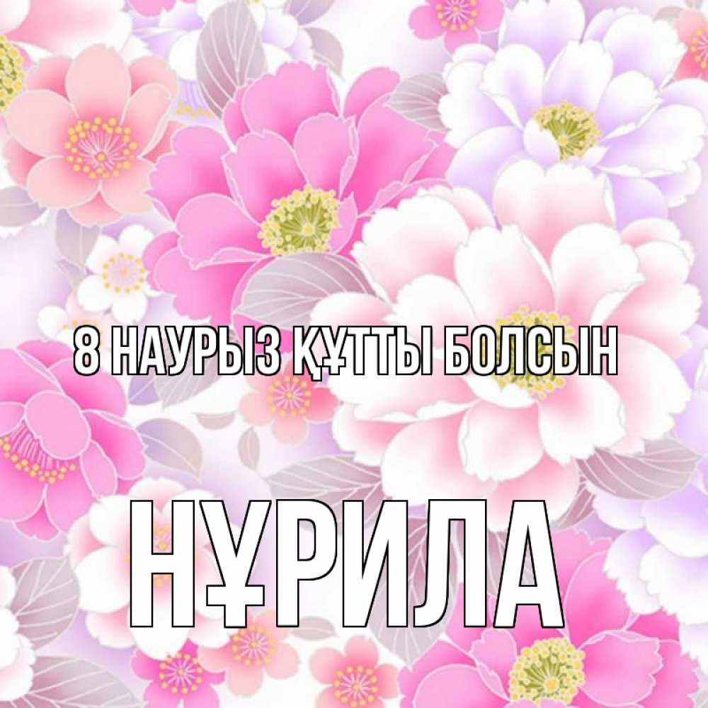 Күн сайын ашық хат с именем, НҰРИЛА 8 наурыз құтты болсын для женщин Онлайн тегін жүктеп алу тілектері бар керемет карта 