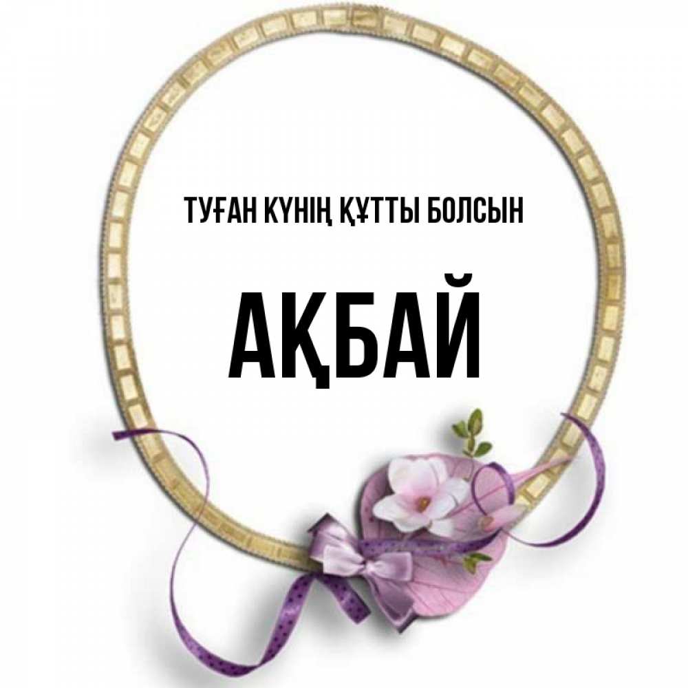 Күн сайын ашық хат с именем, Ақбай Туған күнің құтты болсын золотая рамочка Онлайн тегін жүктеп алу тілектері бар керемет карта 