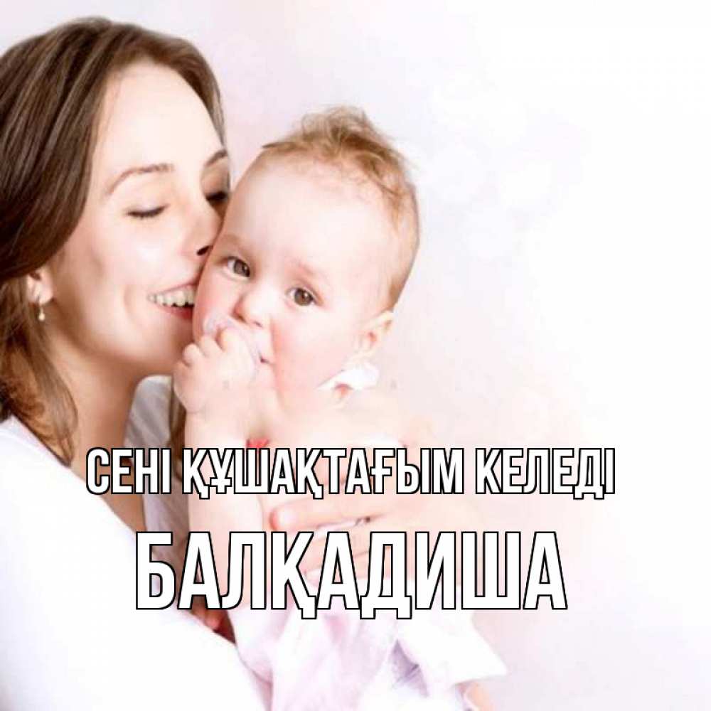 Күн сайын ашық хат с именем, БАЛҚАДИША сені құшақтағым келеді фото счастливой мамы и ребенка Онлайн тегін жүктеп алу тілектері бар керемет карта 