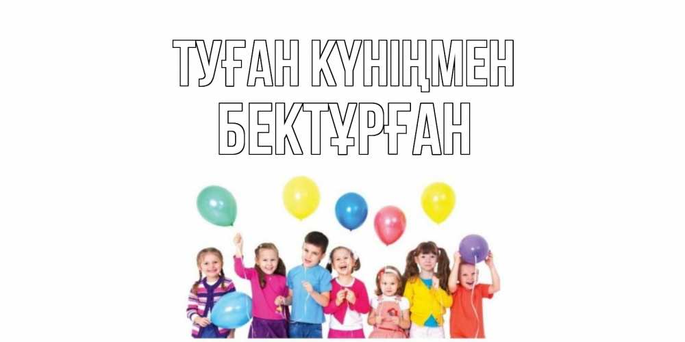 Күн сайын ашық хат с именем, Бектұрған Туған күніңмен Дети, шары Онлайн тегін жүктеп алу тілектері бар керемет карта 