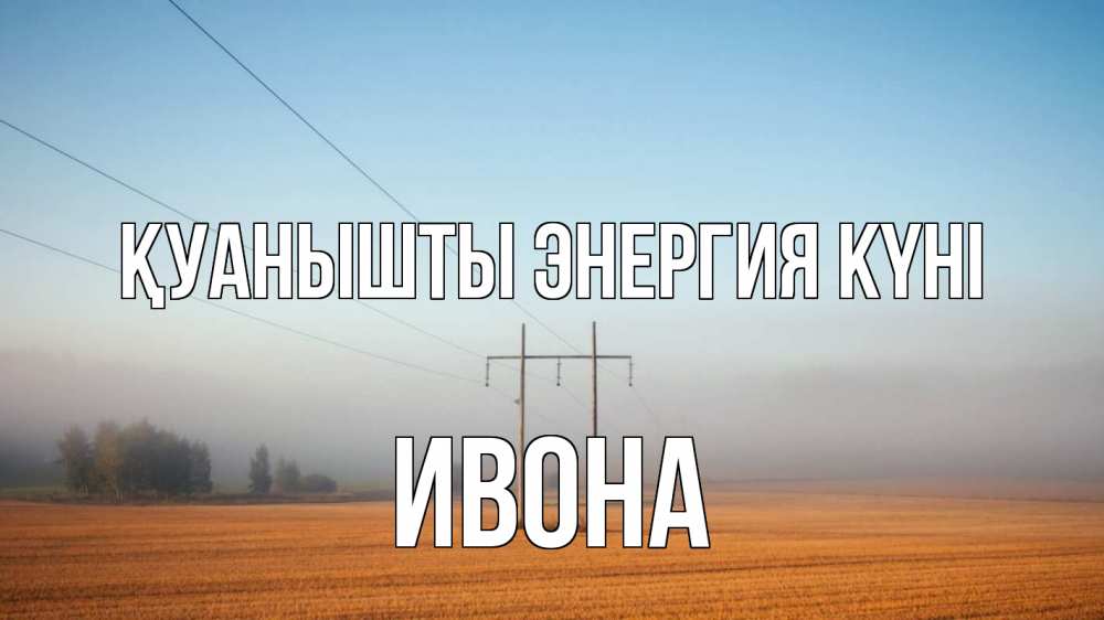 Күн сайын ашық хат с именем, Ивона Қуанышты энергия күні ЛЭП столбы Онлайн тегін жүктеп алу тілектері бар керемет карта 