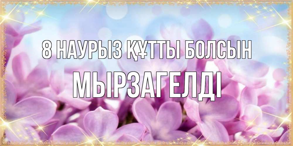 Күн сайын ашық хат с именем, Мырзагелді 8 наурыз құтты болсын открытка на международный женский день с цветами Онлайн тегін жүктеп алу тілектері бар керемет карта 