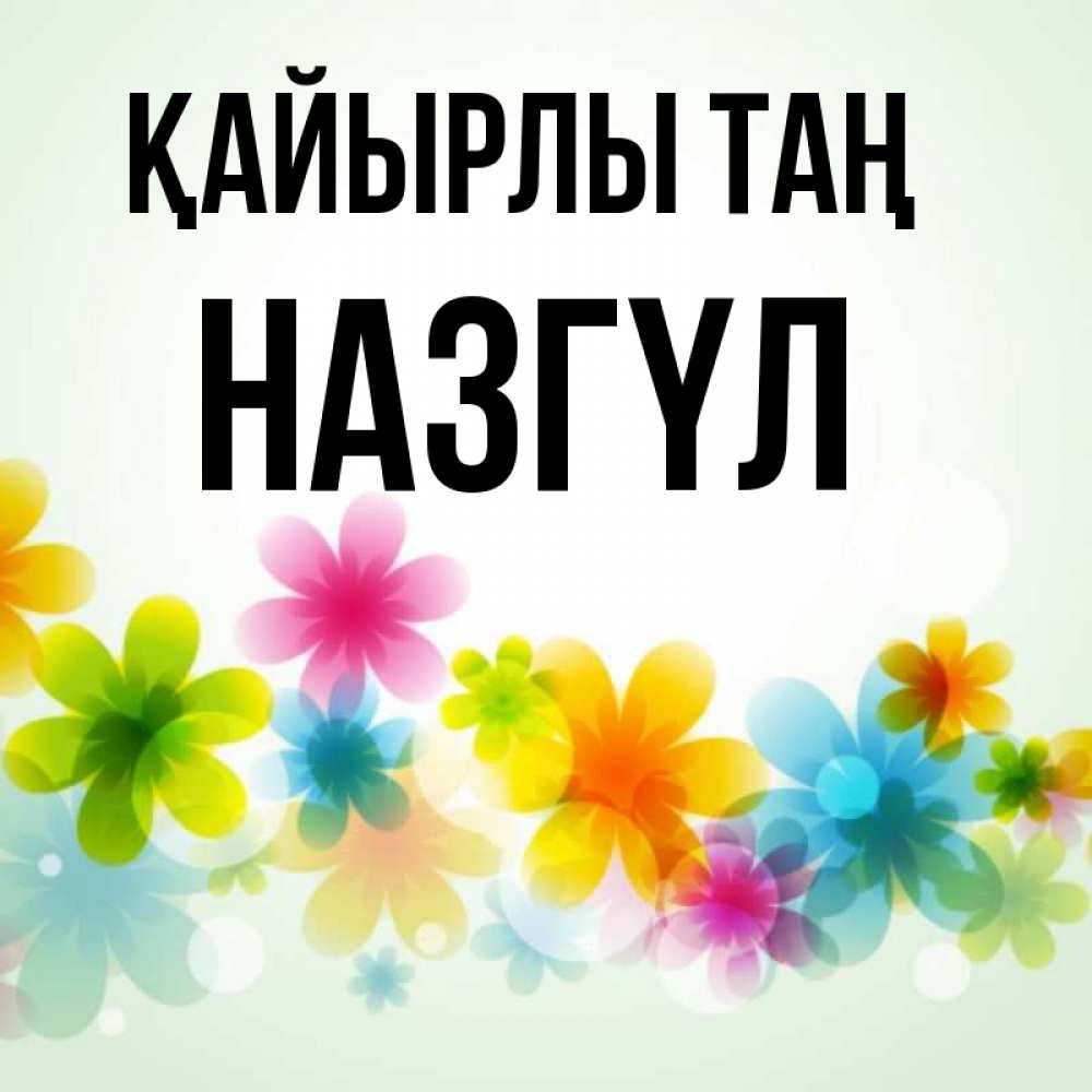 Күн сайын ашық хат с именем, НАЗГҮЛ Қайырлы таң позитивные цветочки Онлайн тегін жүктеп алу тілектері бар керемет карта 