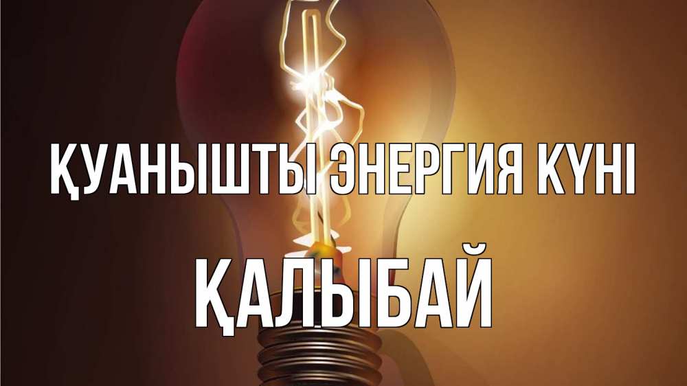 Күн сайын ашық хат с именем, Қалыбай Қуанышты энергия күні лампа Онлайн тегін жүктеп алу тілектері бар керемет карта 