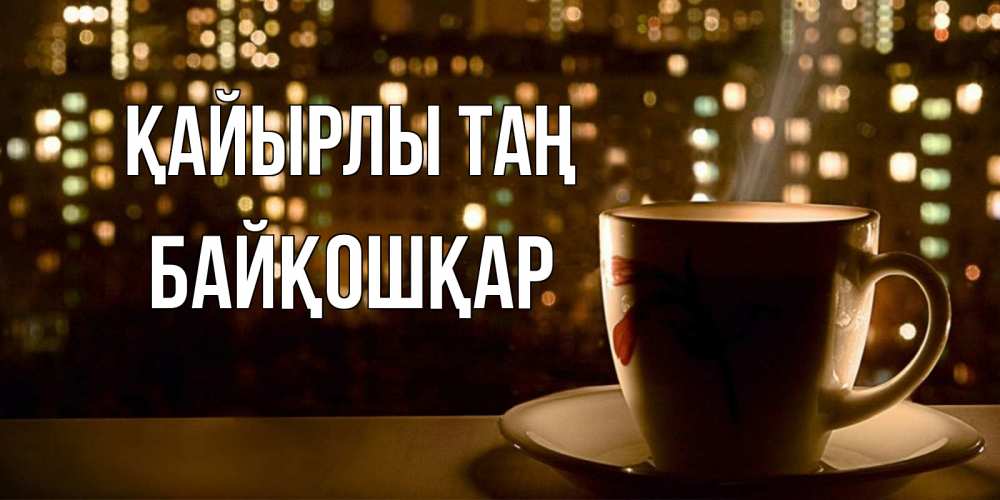 Күн сайын ашық хат с именем, Байқошқар Қайырлы таң утрешнее настроение Онлайн тегін жүктеп алу тілектері бар керемет карта 