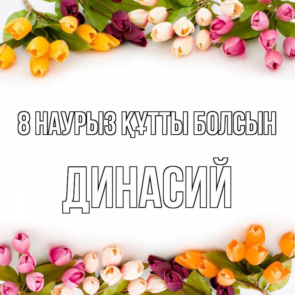 Күн сайын ашық хат с именем, Динасий 8 наурыз құтты болсын весна март Онлайн тегін жүктеп алу тілектері бар керемет карта 