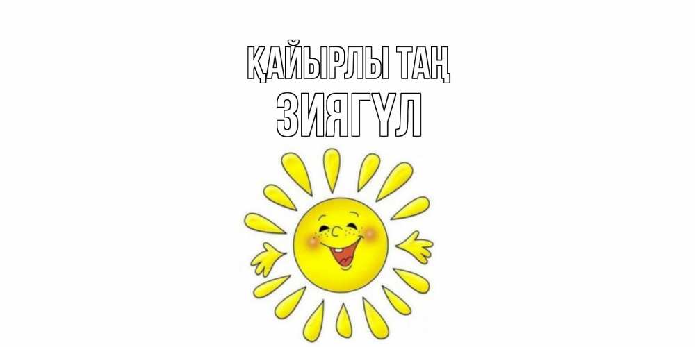 Күн сайын ашық хат с именем, ЗИЯГҮЛ Қайырлы таң солнце Онлайн тегін жүктеп алу тілектері бар керемет карта 