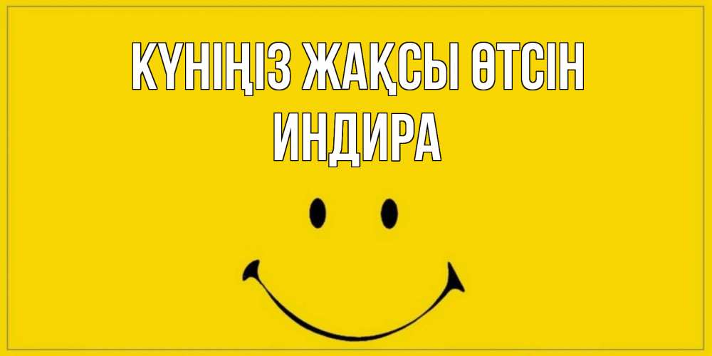 Күн сайын ашық хат с именем, ИНДИРА Күніңіз жақсы өтсін улыбка Онлайн тегін жүктеп алу тілектері бар керемет карта 