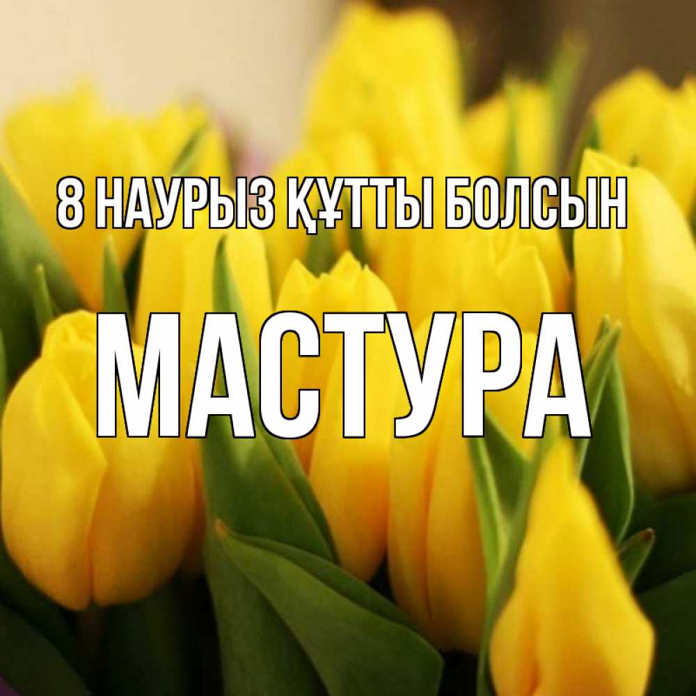 Күн сайын ашық хат с именем, МАСТУРА 8 наурыз құтты болсын цветы Онлайн тегін жүктеп алу тілектері бар керемет карта 