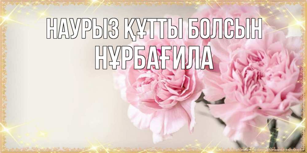 Күн сайын ашық хат с именем, НҰРБАҒИЛА Наурыз құтты болсын открытка с розовыми цветами в рамочке с подписью на 8 марта Онлайн тегін жүктеп алу тілектері бар керемет карта 