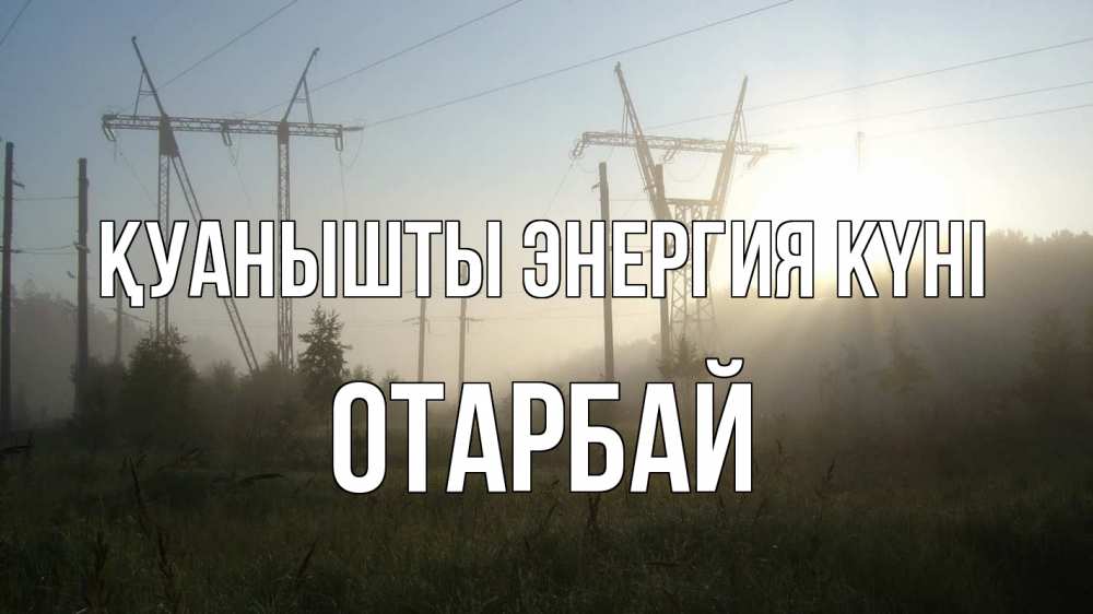 Күн сайын ашық хат с именем, ОТАРБАЙ Қуанышты энергия күні ЛЭП Онлайн тегін жүктеп алу тілектері бар керемет карта 
