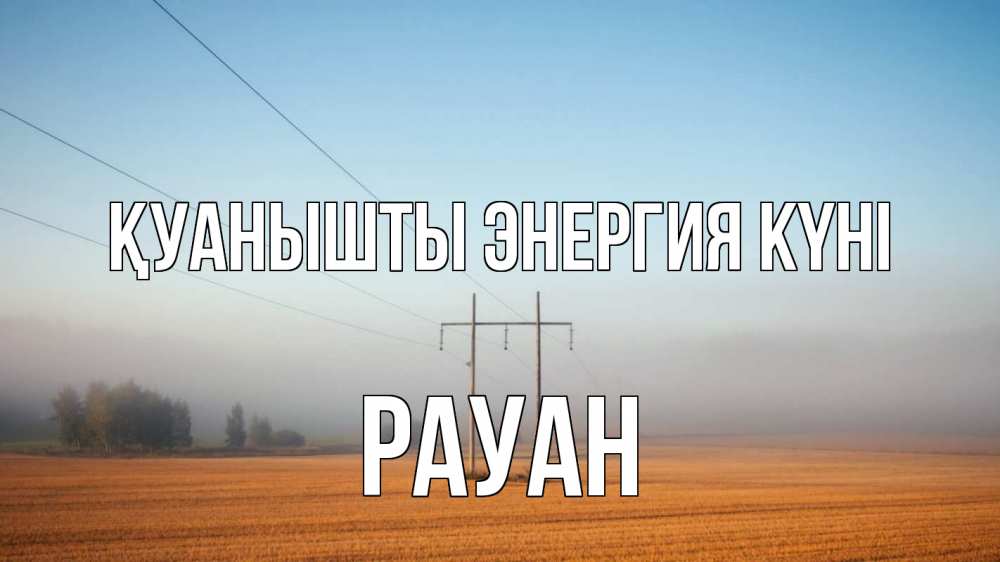 Күн сайын ашық хат с именем, РАУАН Қуанышты энергия күні ЛЭП столбы Онлайн тегін жүктеп алу тілектері бар керемет карта 