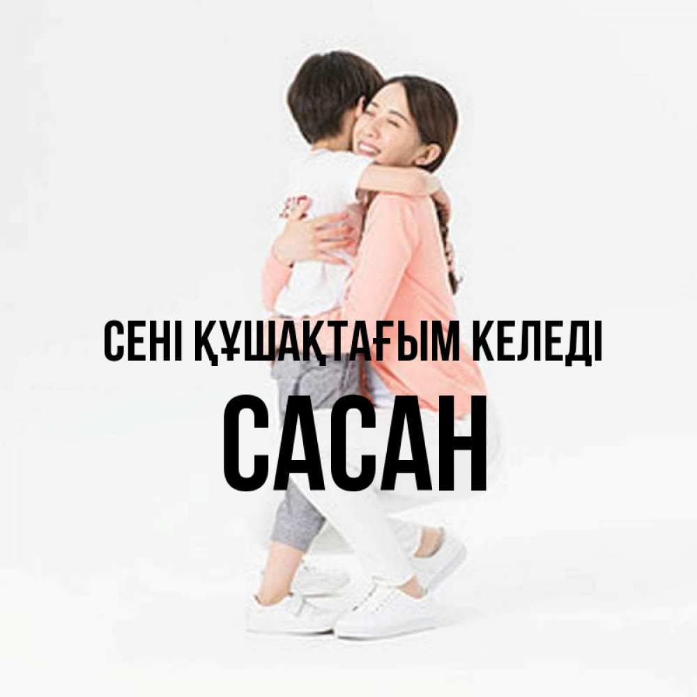 Күн сайын ашық хат с именем, САСАН сені құшақтағым келеді соскучилась по сыну Онлайн тегін жүктеп алу тілектері бар керемет карта 
