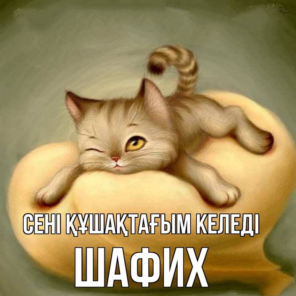 Күн сайын ашық хат с именем, ШАФИХ сені құшақтағым келеді кошечка Онлайн тегін жүктеп алу тілектері бар керемет карта 