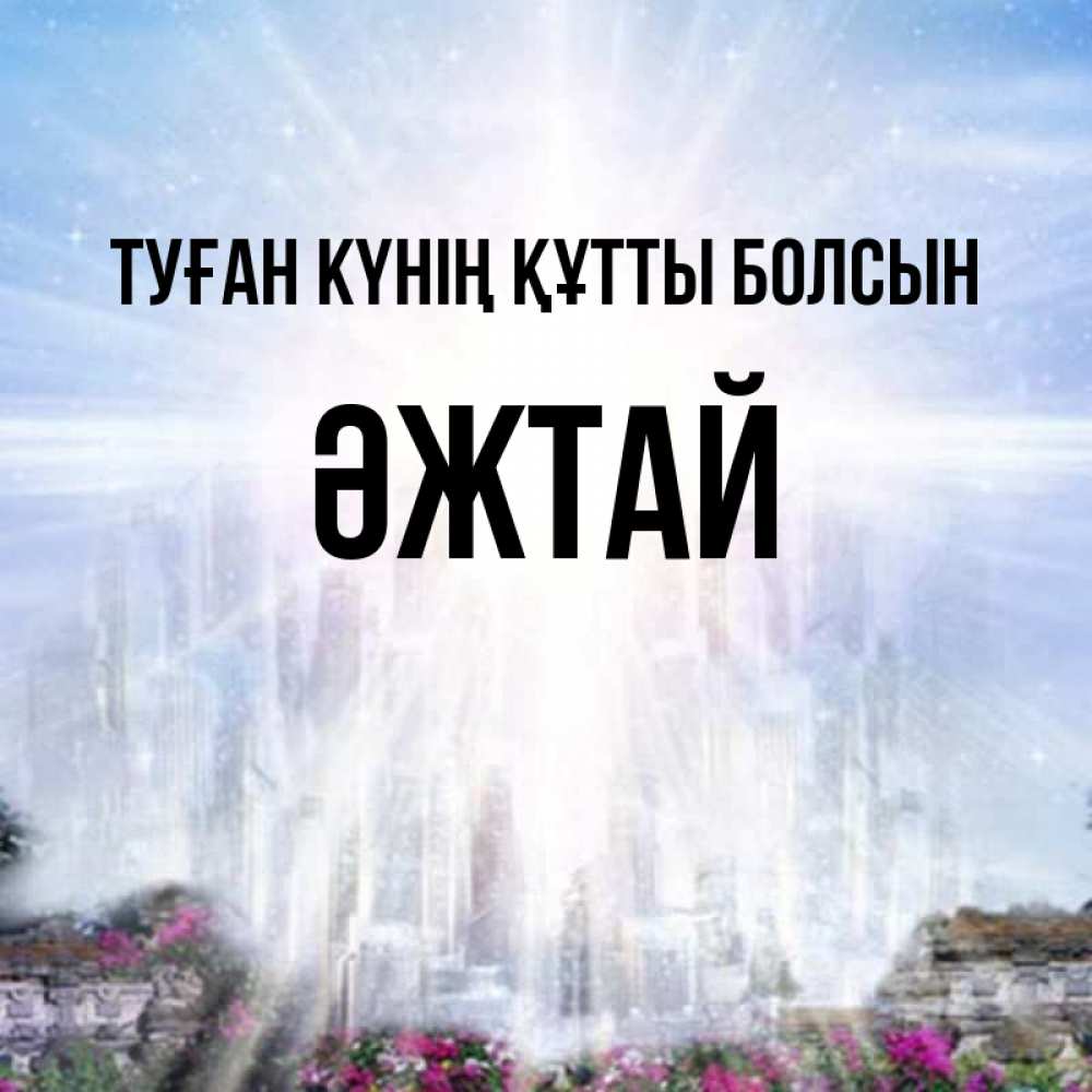 Күн сайын ашық хат с именем, Әжтай Туған күнің құтты болсын небесный свет Онлайн тегін жүктеп алу тілектері бар керемет карта 