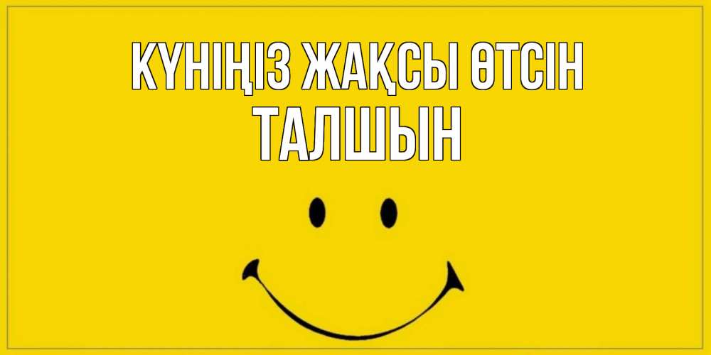 Күн сайын ашық хат с именем, ТАЛШЫН Күніңіз жақсы өтсін улыбка Онлайн тегін жүктеп алу тілектері бар керемет карта 