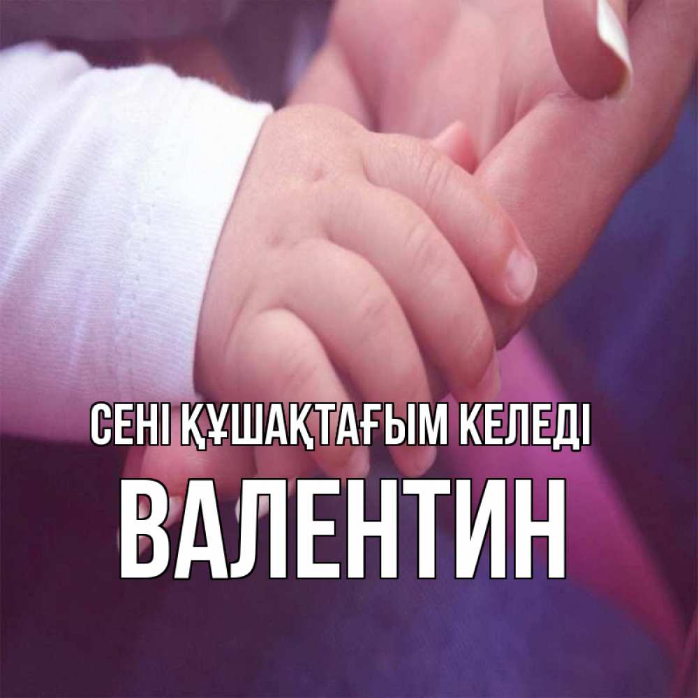 Күн сайын ашық хат с именем, Валентин сені құшақтағым келеді мама с ребенком Онлайн тегін жүктеп алу тілектері бар керемет карта 