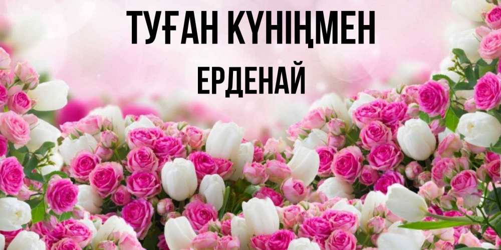 Күн сайын ашық хат с именем, Ерденай Туған күніңмен открытка с разными розами Онлайн тегін жүктеп алу тілектері бар керемет карта 