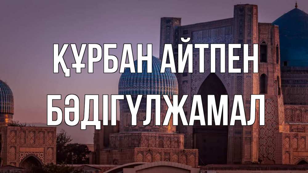Күн сайын ашық хат с именем, БӘДІГҮЛЖАМАЛ Құрбан айтпен мечеть Онлайн тегін жүктеп алу тілектері бар керемет карта 