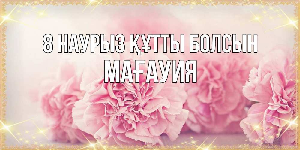 Күн сайын ашық хат с именем, МАҒАУИЯ 8 наурыз құтты болсын розовые цветы на международный женский день Онлайн тегін жүктеп алу тілектері бар керемет карта 