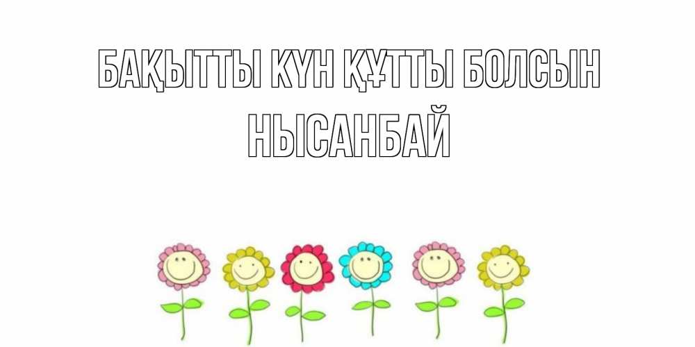 Күн сайын ашық хат с именем, НЫСАНБАЙ Бақытты күн құтты болсын улыбка, цветы Онлайн тегін жүктеп алу тілектері бар керемет карта 