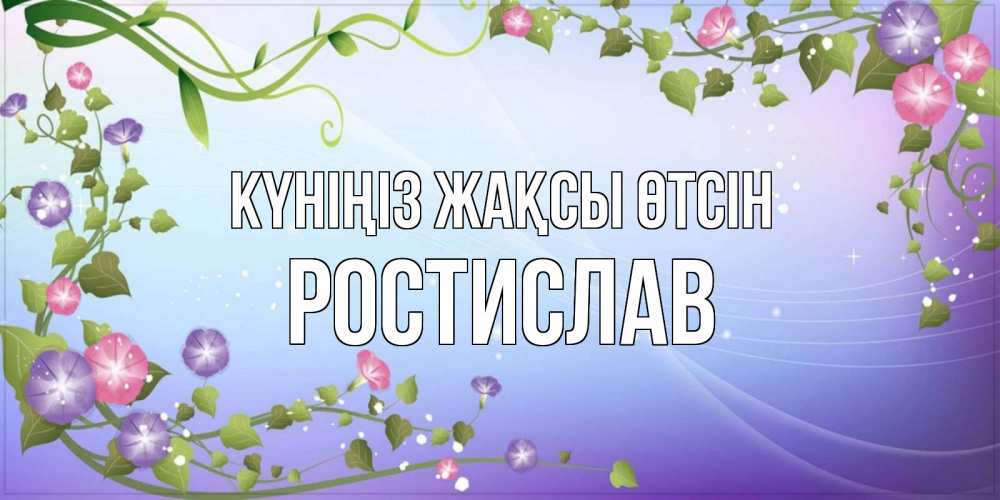 Күн сайын ашық хат с именем, Ростислав Күніңіз жақсы өтсін хорошего дня Онлайн тегін жүктеп алу тілектері бар керемет карта 