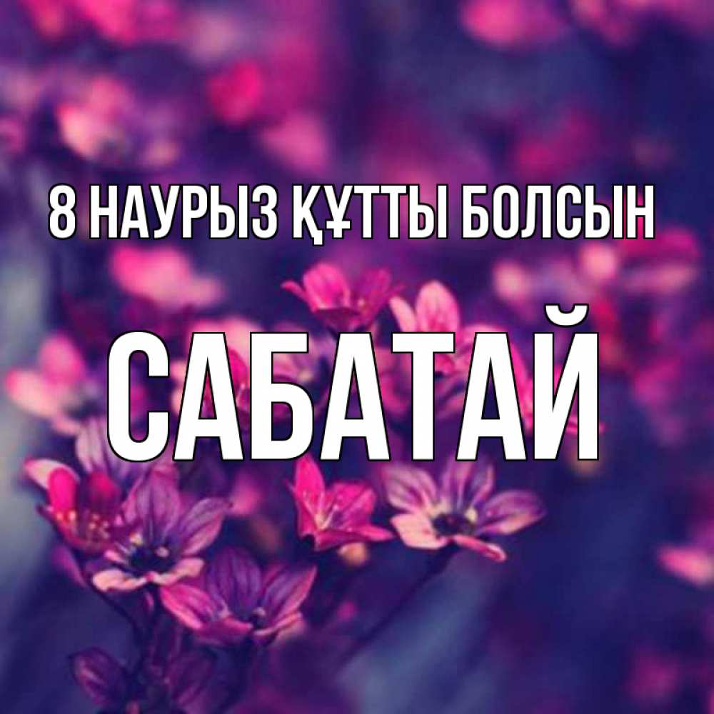 Күн сайын ашық хат с именем, САБАТАЙ 8 наурыз құтты болсын небольшие цветы 1 Онлайн тегін жүктеп алу тілектері бар керемет карта 