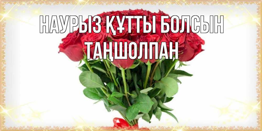 Күн сайын ашық хат с именем, ТАҢШОЛПАН Наурыз құтты болсын самый огромный букет для милых дам Онлайн тегін жүктеп алу тілектері бар керемет карта 
