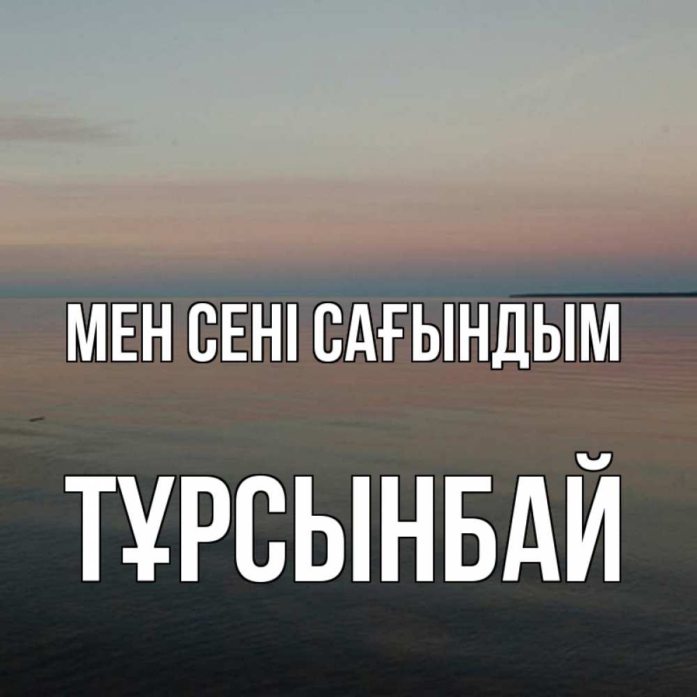 Күн сайын ашық хат с именем, ТҰРСЫНБАЙ Мен сені сағындым пусто Онлайн тегін жүктеп алу тілектері бар керемет карта 