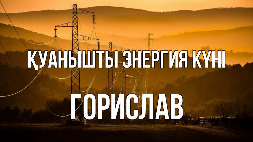 Күн сайын ашық хат с именем, Горислав Қуанышты энергия күні ЛЭП провода горы закат Онлайн тегін жүктеп алу тілектері бар керемет карта 