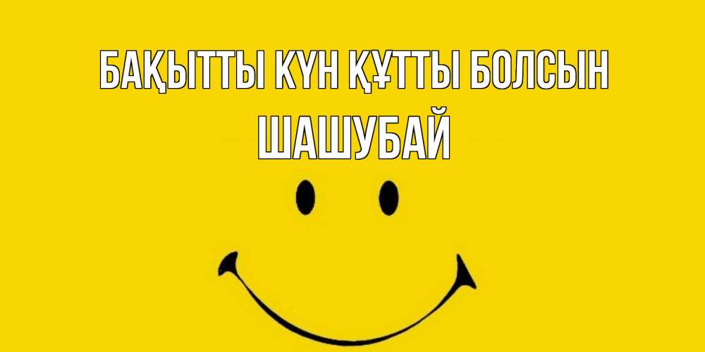 Күн сайын ашық хат с именем, ШАШУБАЙ Бақытты күн құтты болсын радость и улыбка Онлайн тегін жүктеп алу тілектері бар керемет карта 