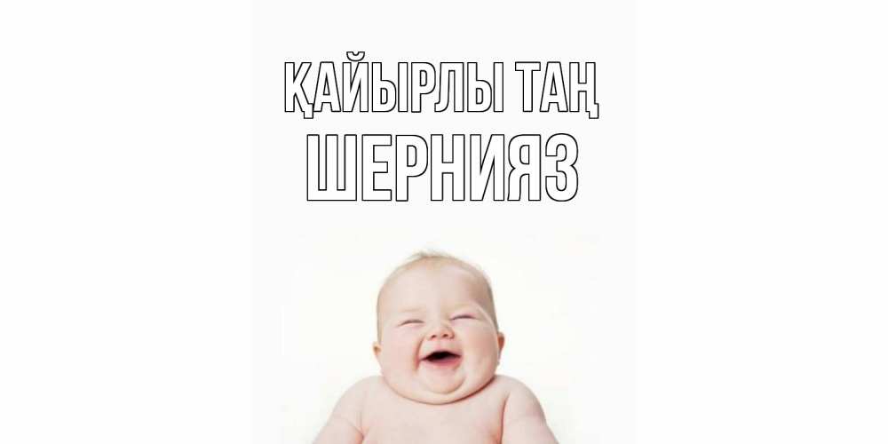 Күн сайын ашық хат с именем, ШЕРНИЯЗ Қайырлы таң малыш с улыбкой Онлайн тегін жүктеп алу тілектері бар керемет карта 