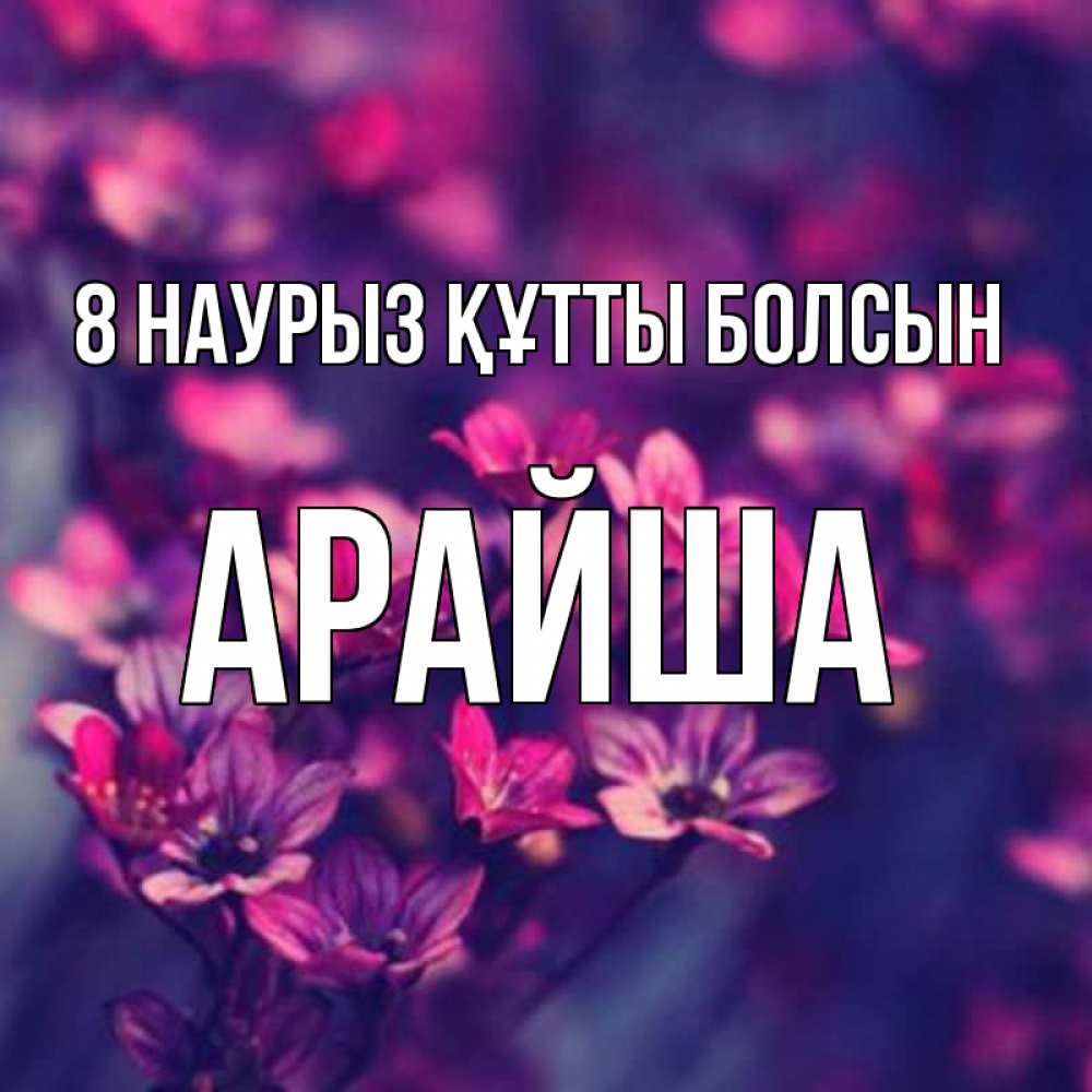 Күн сайын ашық хат с именем, АРАЙША 8 наурыз құтты болсын небольшие цветы 1 Онлайн тегін жүктеп алу тілектері бар керемет карта 