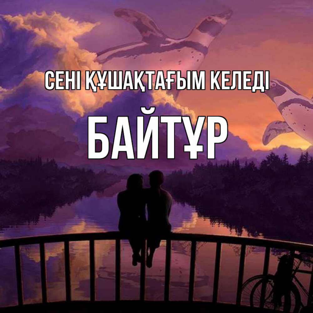 Күн сайын ашық хат с именем, Байтұр сені құшақтағым келеді парочка сидит на мосте или на набережной Онлайн тегін жүктеп алу тілектері бар керемет карта 