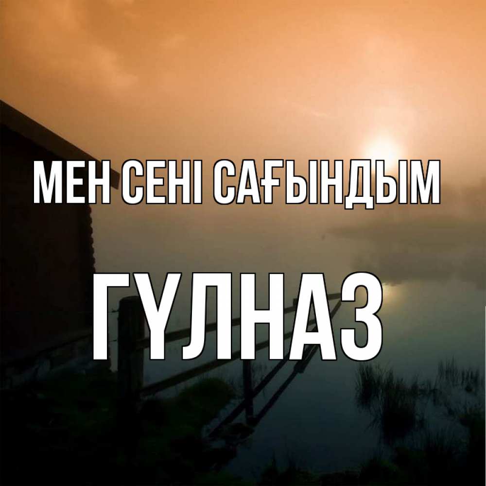 Күн сайын ашық хат с именем, ГҮЛНАЗ Мен сені сағындым приходи ко мне на чай Онлайн тегін жүктеп алу тілектері бар керемет карта 