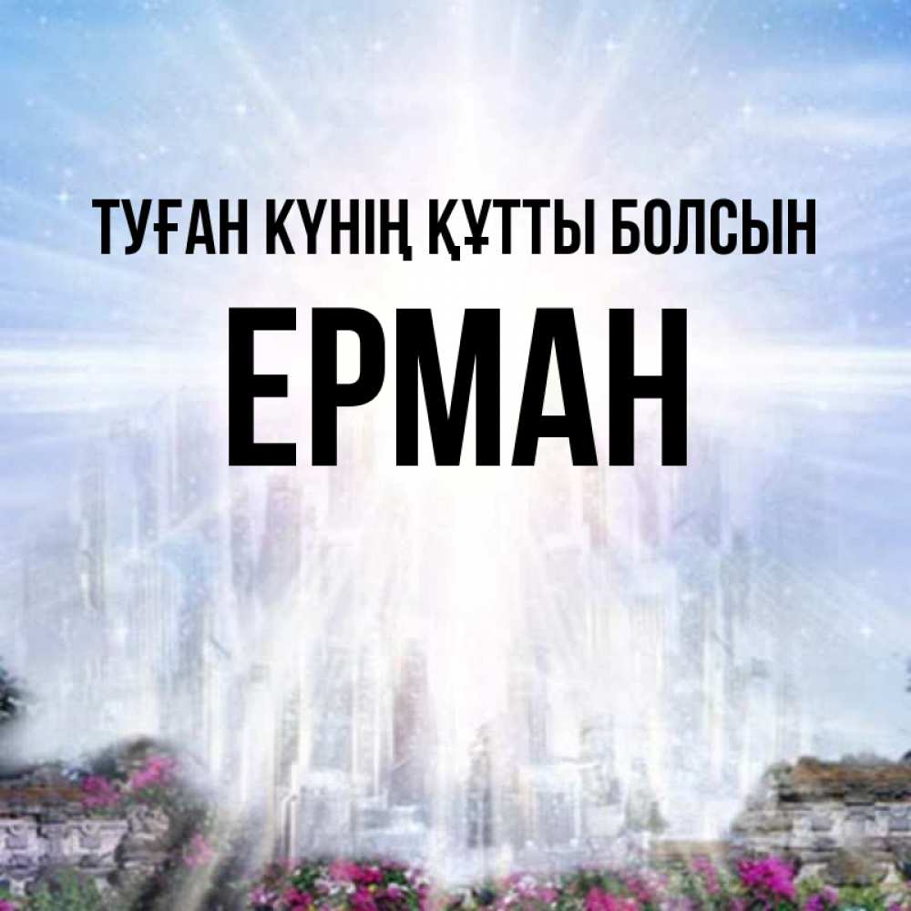 Күн сайын ашық хат с именем, Ерман Туған күнің құтты болсын небесный свет Онлайн тегін жүктеп алу тілектері бар керемет карта 