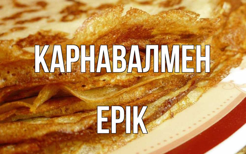 Күн сайын ашық хат с именем, Ерік Карнавалмен блины Онлайн тегін жүктеп алу тілектері бар керемет карта 