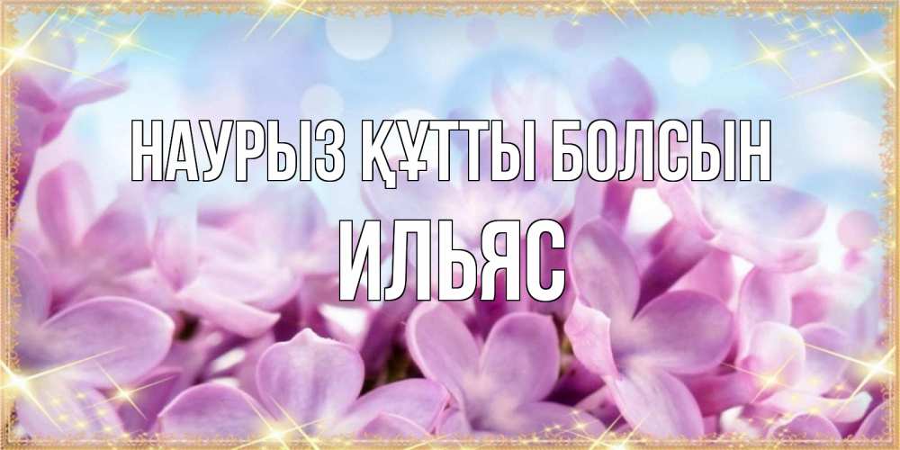 Күн сайын ашық хат с именем, Ильяс Наурыз құтты болсын открытка на наурыз  день с цветами Онлайн тегін жүктеп алу тілектері бар керемет карта 