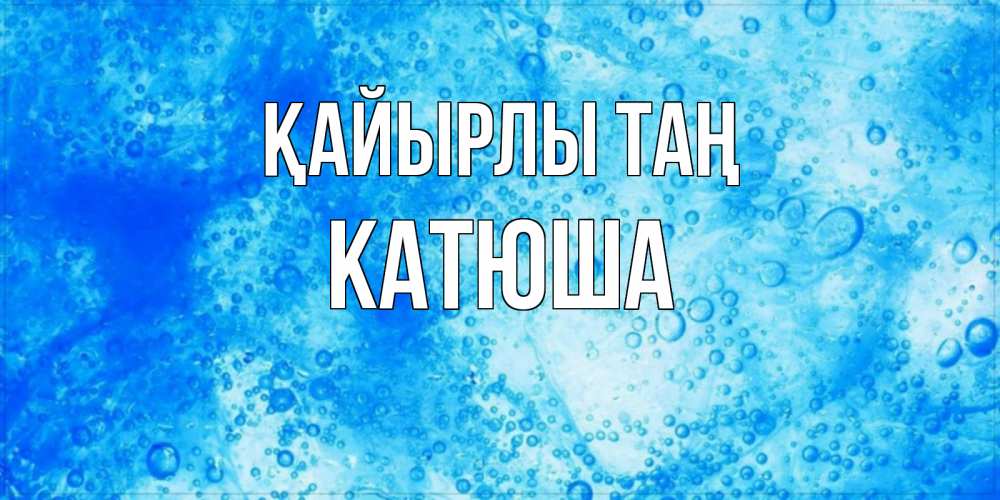 Күн сайын ашық хат с именем, Катюша Қайырлы таң хорошее утро под водой Онлайн тегін жүктеп алу тілектері бар керемет карта 