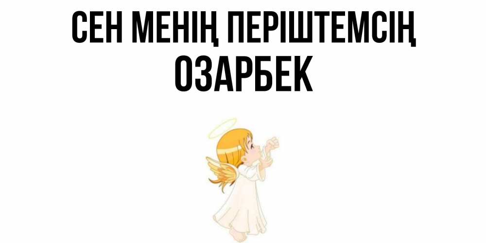 Күн сайын ашық хат с именем, ОЗАРБЕК Сен менің періштемсің ангел, девочка Онлайн тегін жүктеп алу тілектері бар керемет карта 