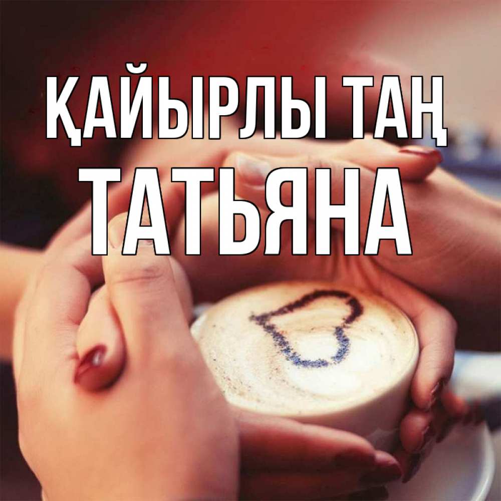 Күн сайын ашық хат с именем, Татьяна Қайырлы таң мы навсегда вместе Онлайн тегін жүктеп алу тілектері бар керемет карта 