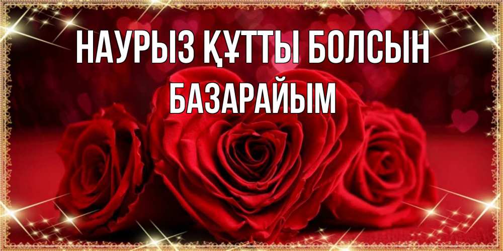 Күн сайын ашық хат с именем, БАЗАРАЙЫМ Наурыз құтты болсын три красные розы Онлайн тегін жүктеп алу тілектері бар керемет карта 