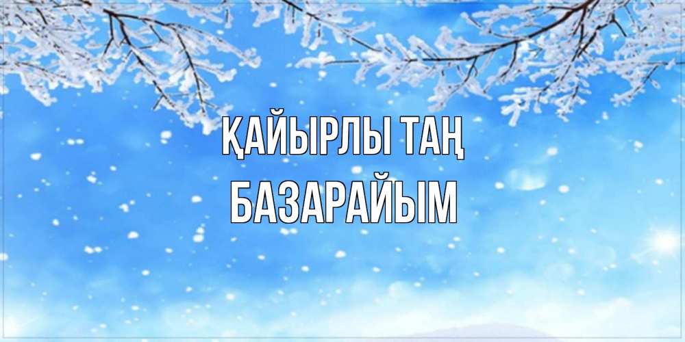 Күн сайын ашық хат с именем, БАЗАРАЙЫМ Қайырлы таң снег изморозь и зима Онлайн тегін жүктеп алу тілектері бар керемет карта 