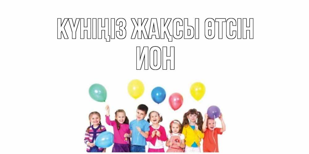 Күн сайын ашық хат с именем, Ион Күніңіз жақсы өтсін открытка для ребенка Онлайн тегін жүктеп алу тілектері бар керемет карта 