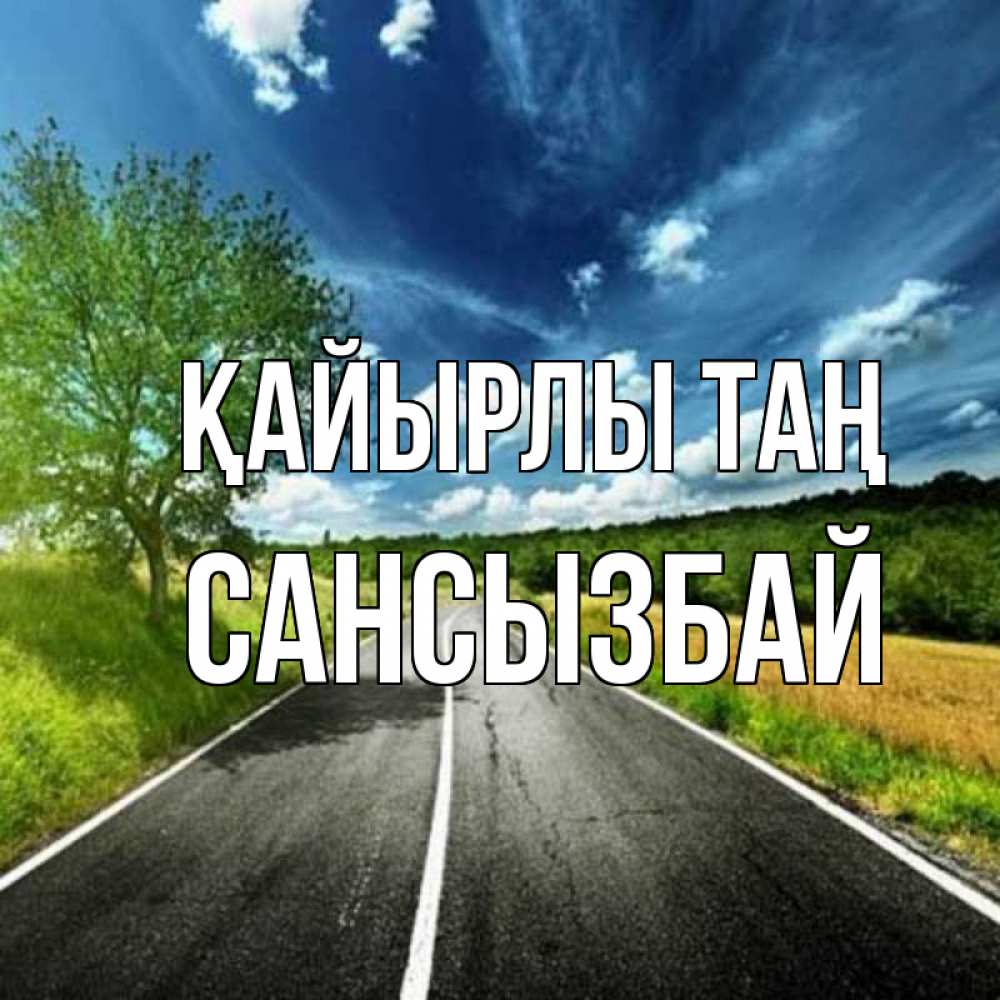 Күн сайын ашық хат с именем, САНСЫЗБАЙ Қайырлы таң дорога и небо Онлайн тегін жүктеп алу тілектері бар керемет карта 