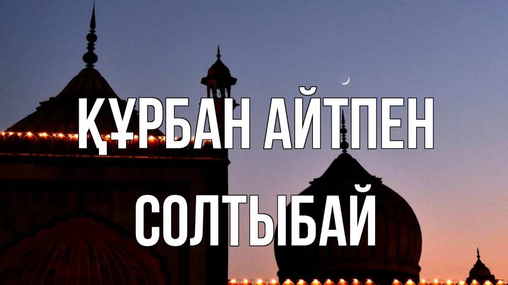 Күн сайын ашық хат с именем, СОЛТЫБАЙ Құрбан айтпен мечеть Онлайн тегін жүктеп алу тілектері бар керемет карта 