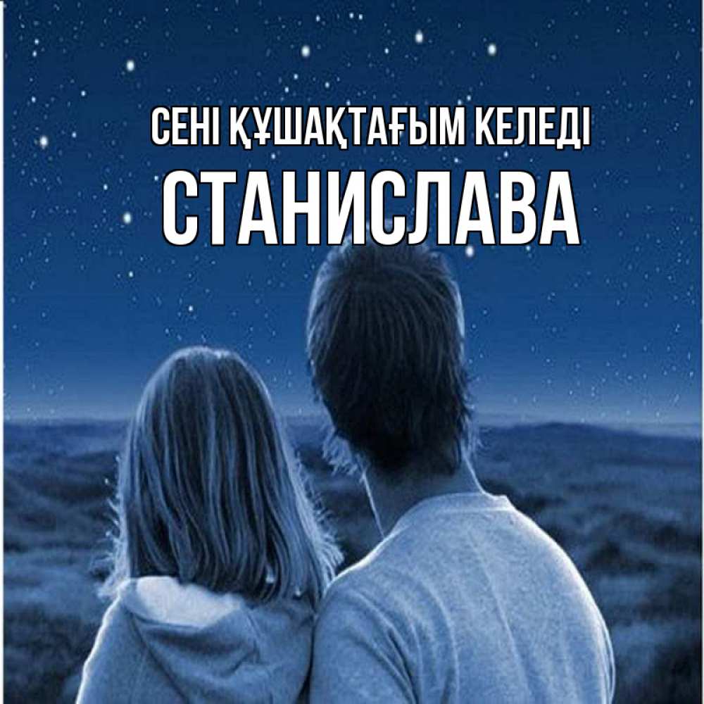 Күн сайын ашық хат с именем, Станислава сені құшақтағым келеді парень с девушкой смотрят на звезды Онлайн тегін жүктеп алу тілектері бар керемет карта 