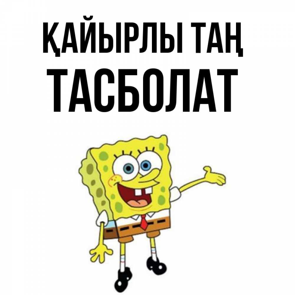Күн сайын ашық хат с именем, ТАСБОЛАТ Қайырлы таң губка боб улыбается Онлайн тегін жүктеп алу тілектері бар керемет карта 