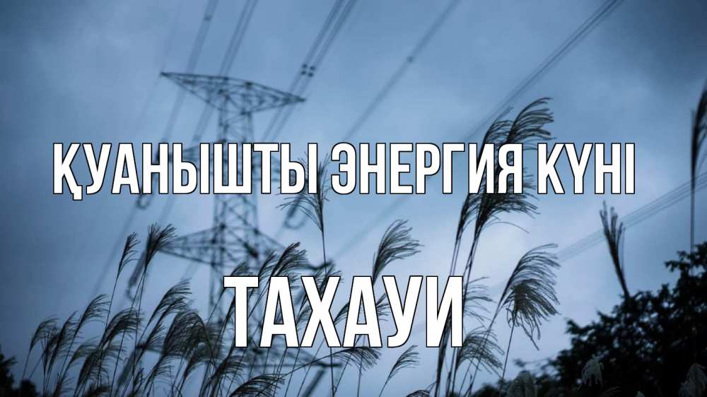 Күн сайын ашық хат с именем, ТАХАУИ Қуанышты энергия күні ЛЭП электричество Онлайн тегін жүктеп алу тілектері бар керемет карта 